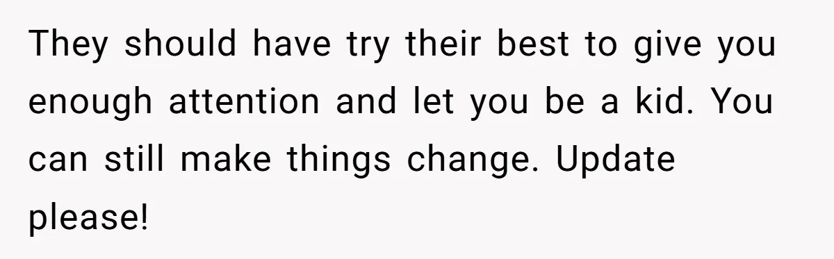 They should have try their best to give you enough attention and let you be a kid. You can still make things change. Update please!