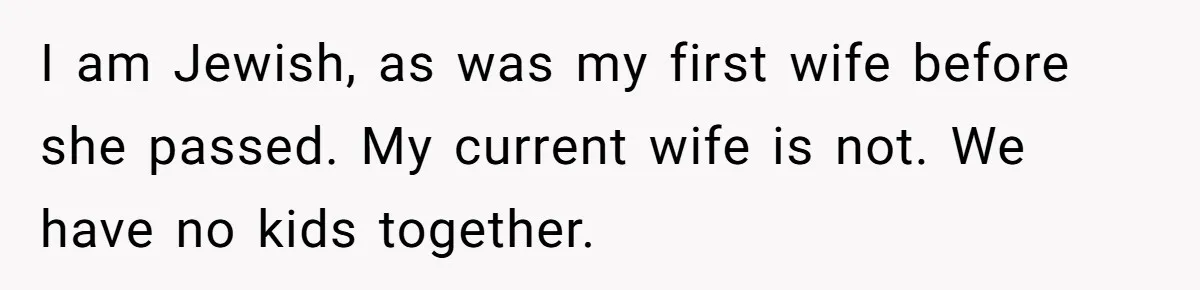 Grandma’s “Harmless Test” Backfires When Teen Calls Her Out And Dad Takes His Side I am Jewish, as was my first wife before she passed. My current wife is not. We have no kids together.