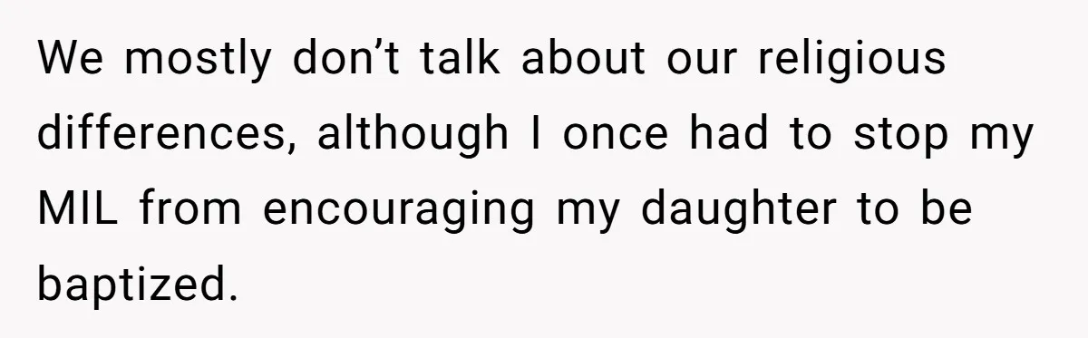 Grandma’s “Harmless Test” Backfires When Teen Calls Her Out And Dad Takes His Side We mostly don’t talk about our religious differences, although I once had to stop my MIL from encouraging my daughter to be baptized.