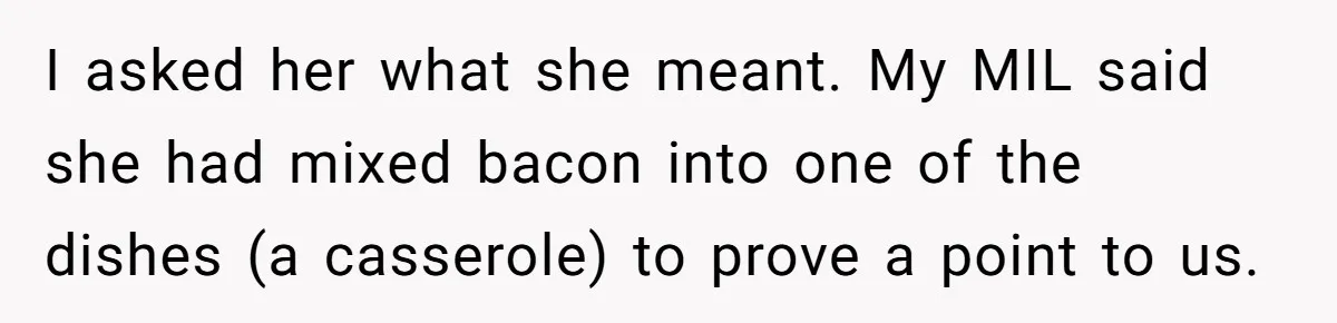 Grandma’s “Harmless Test” Backfires When Teen Calls Her Out And Dad Takes His Side I asked her what she meant. My MIL said she had mixed bacon into one of the dishes (a casserole) to prove a point to us.