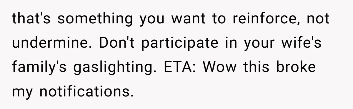 Grandma’s “Harmless Test” Backfires When Teen Calls Her Out And Dad Takes His Side that's something you want to reinforce, not undermine. Don't participate in your wife's family's gaslighting. ETA: Wow this broke my notifications.