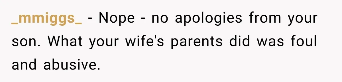 Grandma’s “Harmless Test” Backfires When Teen Calls Her Out And Dad Takes His Side _mmiggs_ − Nope - no apologies from your son. What your wife's parents did was foul and abusive.