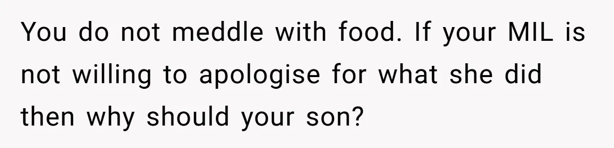 Grandma’s “Harmless Test” Backfires When Teen Calls Her Out And Dad Takes His Side You do not meddle with food. If your MIL is not willing to apologise for what she did then why should your son?