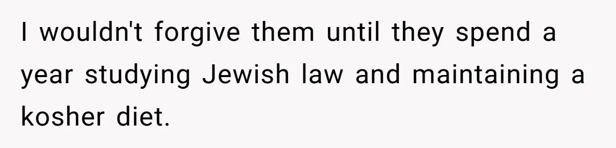 Grandma’s “Harmless Test” Backfires When Teen Calls Her Out And Dad Takes His Side I wouldn't forgive them until they spend a year studying Jewish law and maintaining a kosher diet.