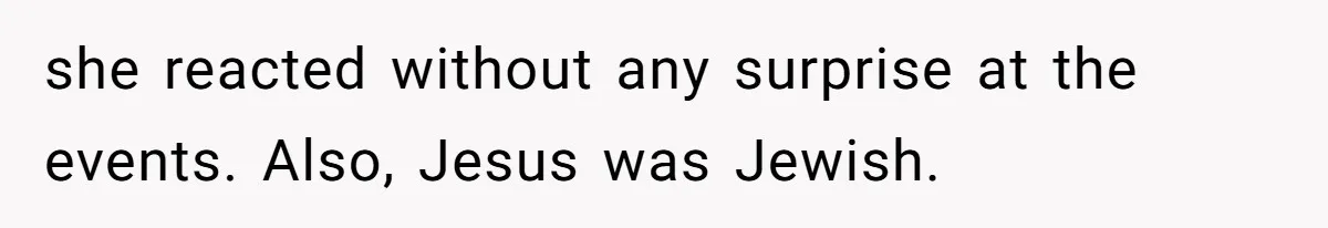 Grandma’s “Harmless Test” Backfires When Teen Calls Her Out And Dad Takes His Side she reacted without any surprise at the events. Also, Jesus was Jewish.