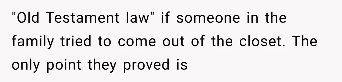 Grandma’s “Harmless Test” Backfires When Teen Calls Her Out And Dad Takes His Side "Old Testament law" if someone in the family tried to come out of the closet. The only point they proved is