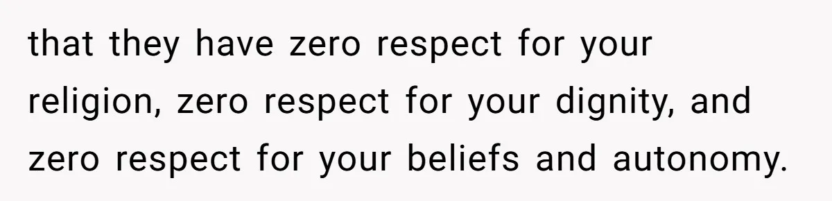Grandma’s “Harmless Test” Backfires When Teen Calls Her Out And Dad Takes His Side that they have zero respect for your religion, zero respect for your dignity, and zero respect for your beliefs and autonomy.