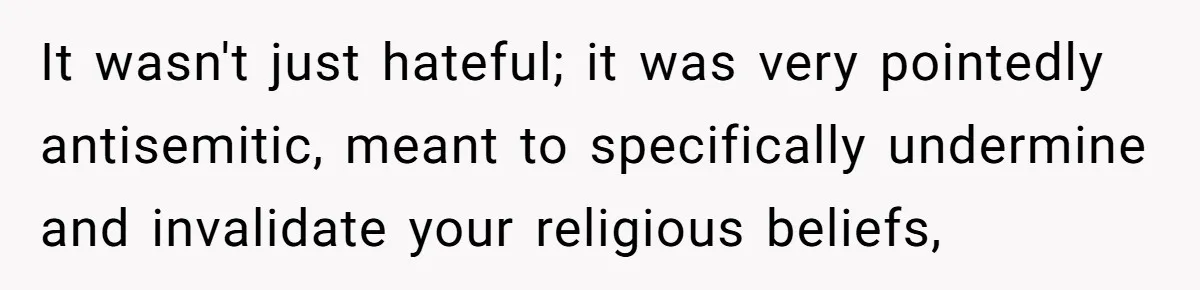 Grandma’s “Harmless Test” Backfires When Teen Calls Her Out And Dad Takes His Side It wasn't just hateful; it was very pointedly antisemitic, meant to specifically undermine and invalidate your religious beliefs,