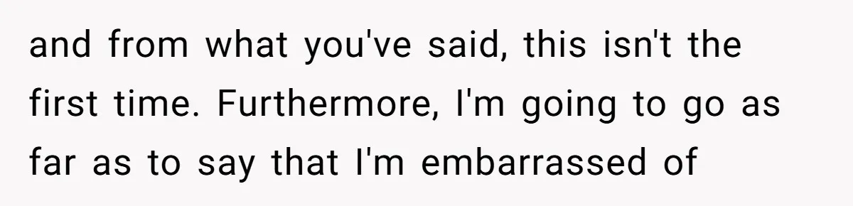 Grandma’s “Harmless Test” Backfires When Teen Calls Her Out And Dad Takes His Side and from what you've said, this isn't the first time. Furthermore, I'm going to go as far as to say that I'm embarrassed of