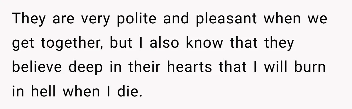 Grandma’s “Harmless Test” Backfires When Teen Calls Her Out And Dad Takes His Side They are very polite and pleasant when we get together, but I also know that they believe deep in their hearts that I will burn in hell when I die.