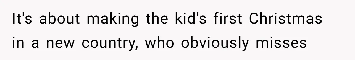 It's about making the kid's first Christmas in a new country, who obviously misses