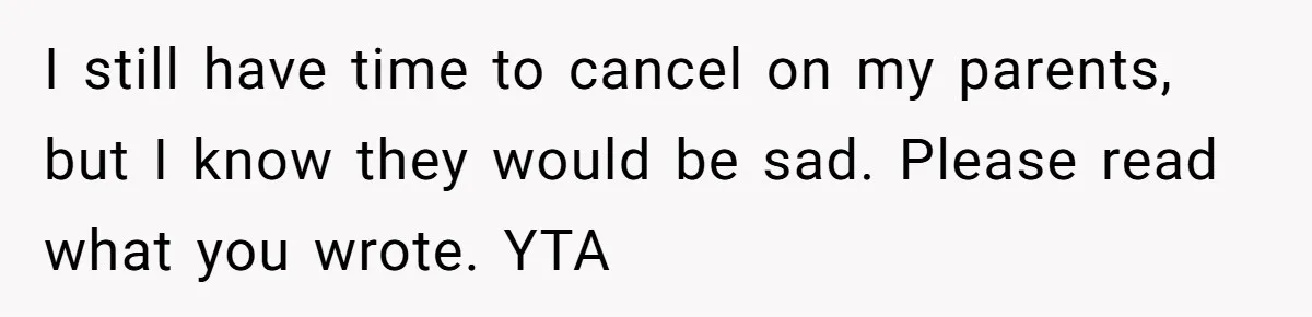 I still have time to cancel on my parents, but I know they would be sad. Please read what you wrote. YTA