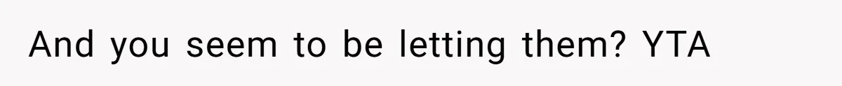 And you seem to be letting them? YTA