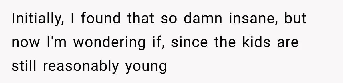 Initially, I found that so damn insane, but now I'm wondering if, since the kids are still reasonably young