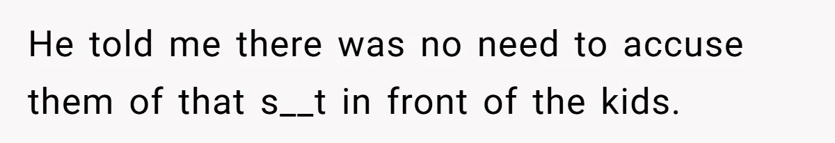 He told me there was no need to accuse them of that s__t in front of the kids.