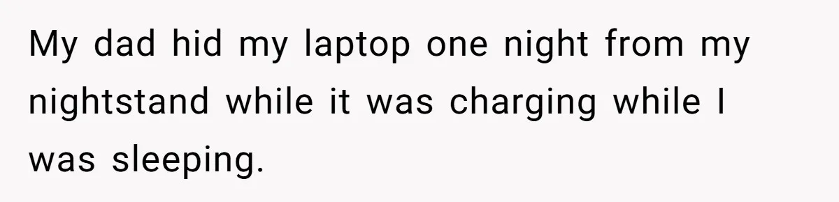 My dad hid my laptop one night from my nightstand while it was charging while I was sleeping.