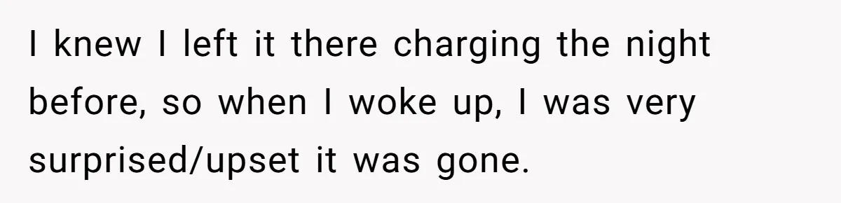 I knew I left it there charging the night before, so when I woke up, I was very surprised/upset it was gone.