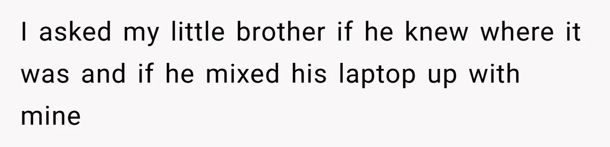 I asked my little brother if he knew where it was and if he mixed his laptop up with mine