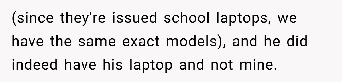 (since they're issued school laptops, we have the same exact models), and he did indeed have his laptop and not mine.