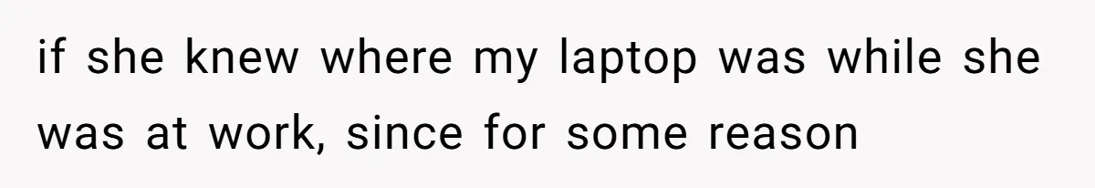 if she knew where my laptop was while she was at work, since for some reason
