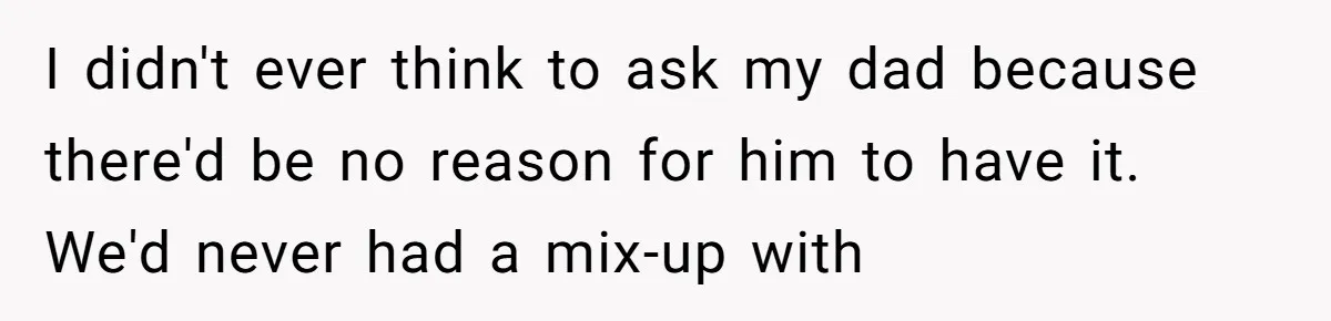 I didn't ever think to ask my dad because there'd be no reason for him to have it. We'd never had a mix-up with