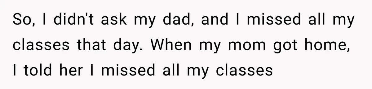 So, I didn't ask my dad, and I missed all my classes that day. When my mom got home, I told her I missed all my classes