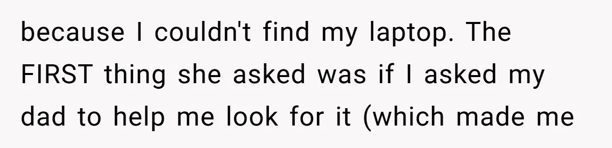 because I couldn't find my laptop. The FIRST thing she asked was if I asked my dad to help me look for it (which made me