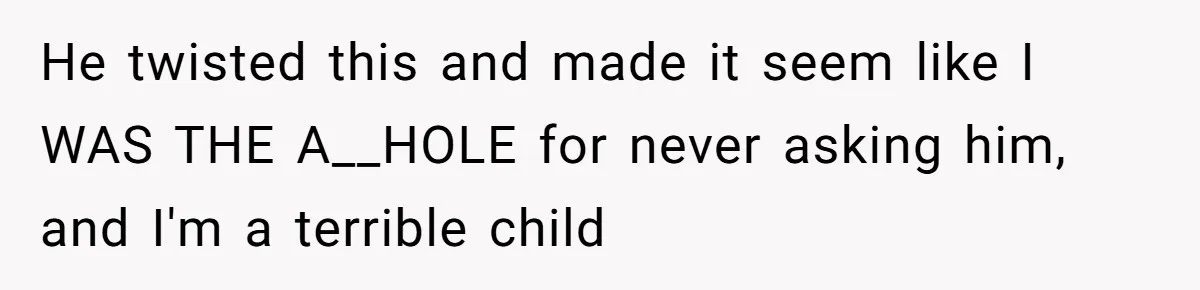 He twisted this and made it seem like I WAS THE A__HOLE for never asking him, and I'm a terrible child