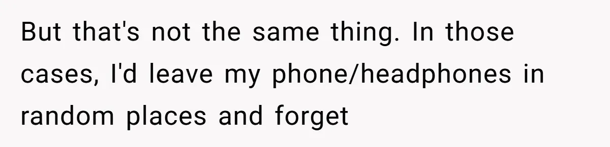 But that's not the same thing. In those cases, I'd leave my phone/headphones in random places and forget