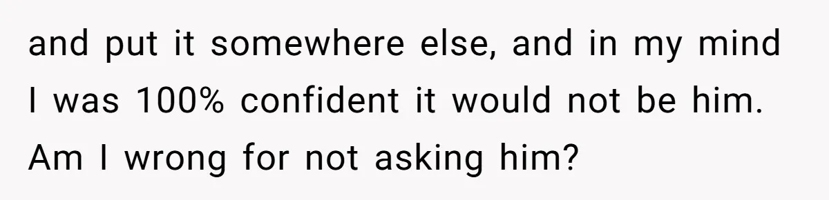 and put it somewhere else, and in my mind I was 100% confident it would not be him. Am I wrong for not asking him?
