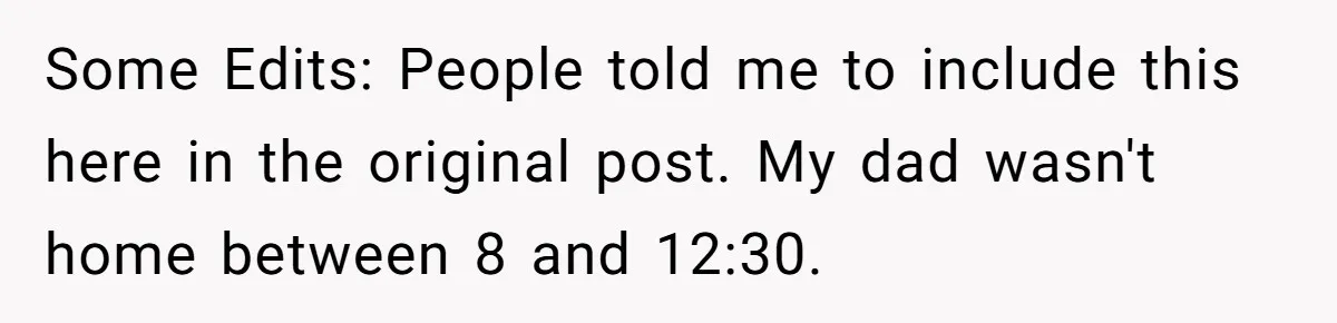 Some Edits: People told me to include this here in the original post. My dad wasn't home between 8 and 12:30.
