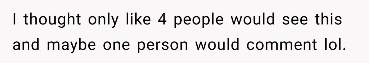 I thought only like 4 people would see this and maybe one person would comment lol.
