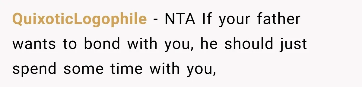 QuixoticLogophile − NTA If your father wants to bond with you, he should just spend some time with you,