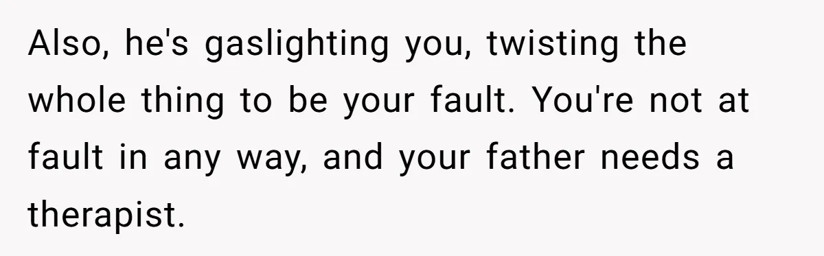 Also, he's gaslighting you, twisting the whole thing to be your fault. You're not at fault in any way, and your father needs a therapist.