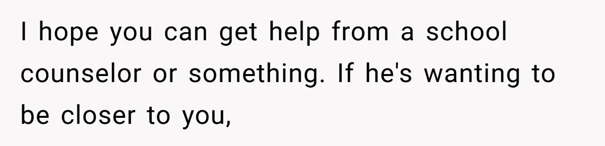 I hope you can get help from a school counselor or something. If he's wanting to be closer to you,