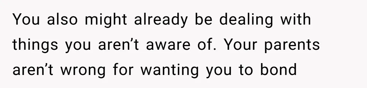 You also might already be dealing with things you aren’t aware of. Your parents aren’t wrong for wanting you to bond