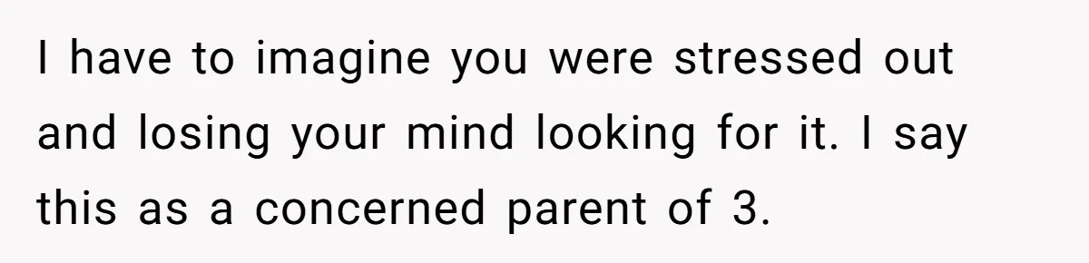 I have to imagine you were stressed out and losing your mind looking for it. I say this as a concerned parent of 3.