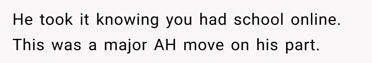 He took it knowing you had school online. This was a major AH move on his part.