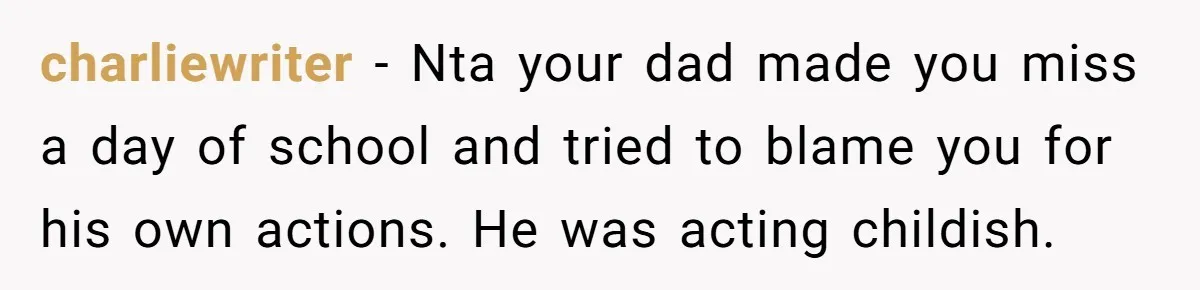 charliewriter − Nta your dad made you miss a day of school and tried to blame you for his own actions. He was acting childish.