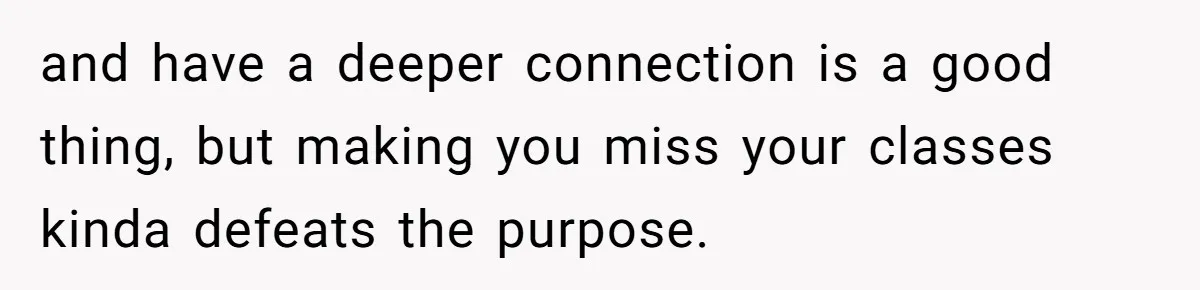 and have a deeper connection is a good thing, but making you miss your classes kinda defeats the purpose.