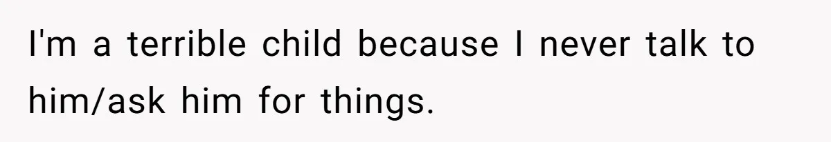 I'm a terrible child because I never talk to him/ask him for things.