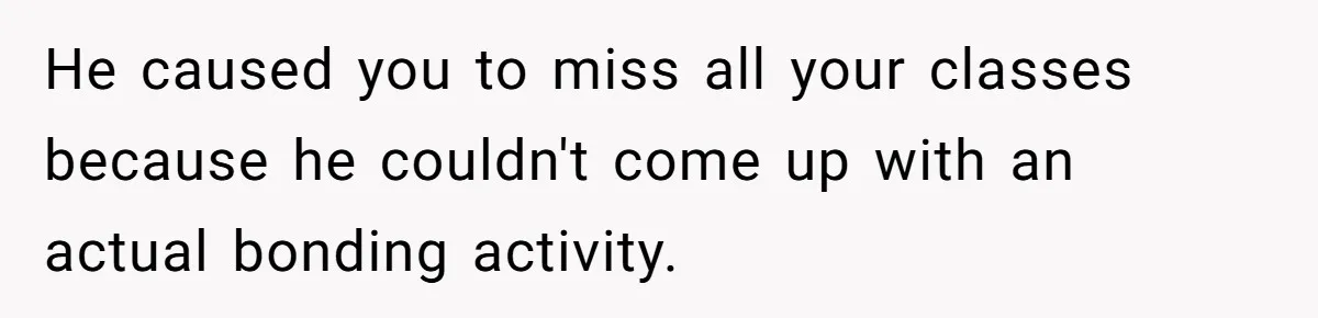 He caused you to miss all your classes because he couldn't come up with an actual bonding activity.