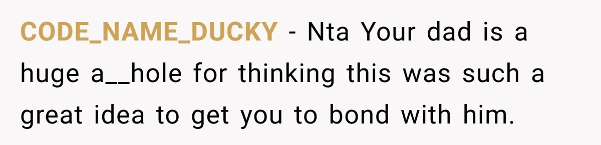CODE_NAME_DUCKY − Nta Your dad is a huge a__hole for thinking this was such a great idea to get you to bond with him.
