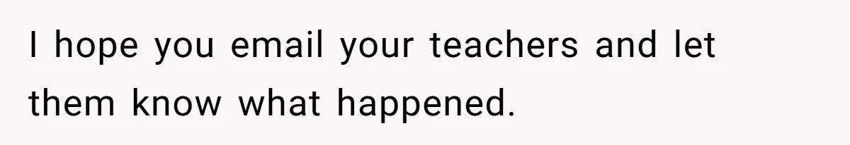 I hope you email your teachers and let them know what happened.