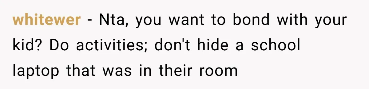 whitewer − Nta, you want to bond with your kid? Do activities; don't hide a school laptop that was in their room