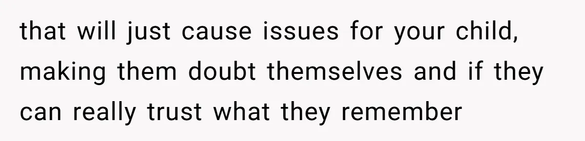 that will just cause issues for your child, making them doubt themselves and if they can really trust what they remember