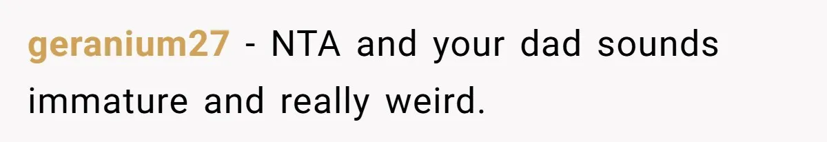 geranium27 − NTA and your dad sounds immature and really weird.
