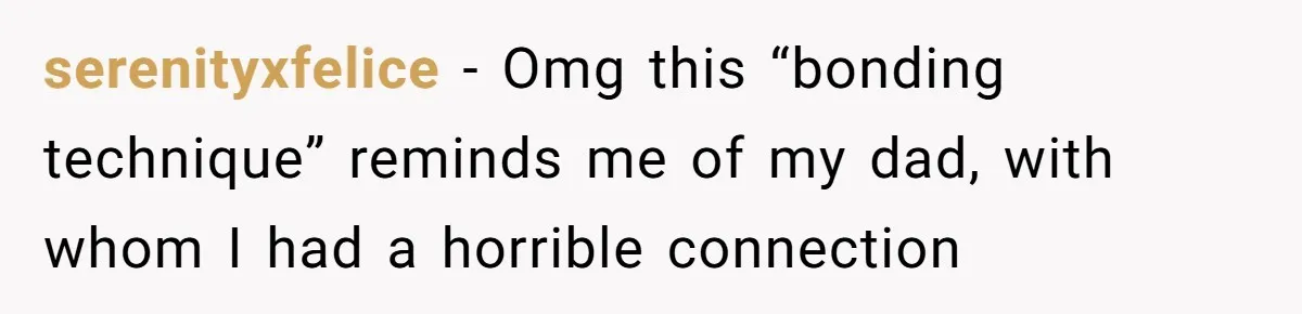 serenityxfelice − Omg this “bonding technique” reminds me of my dad, with whom I had a horrible connection