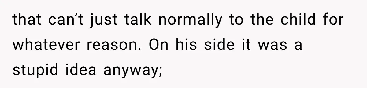 that can’t just talk normally to the child for whatever reason. On his side it was a stupid idea anyway;
