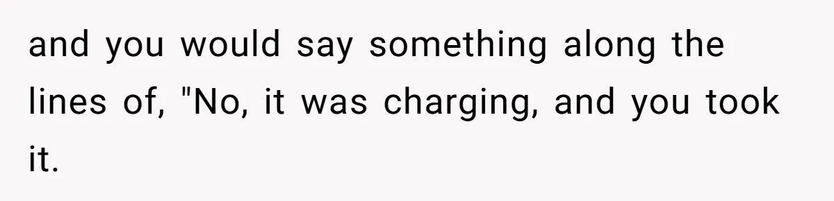 and you would say something along the lines of, "No, it was charging, and you took it.